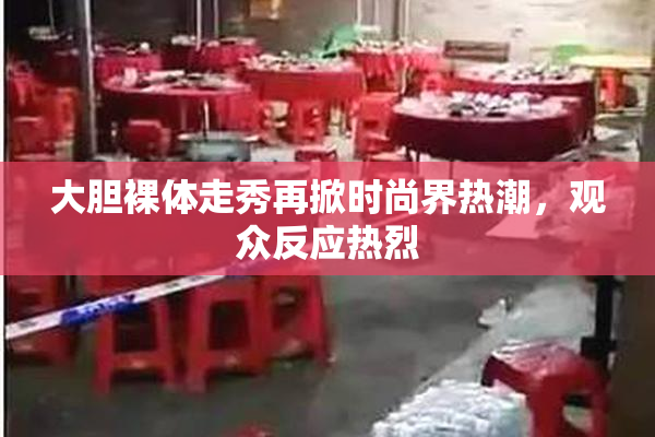 大胆裸体走秀再掀时尚界热潮，观众反应热烈