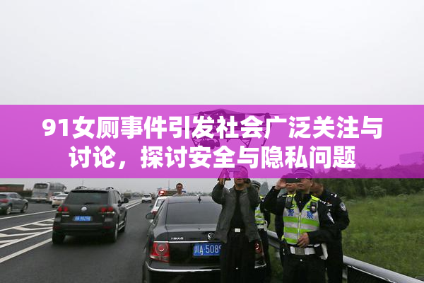 91女厕事件引发社会广泛关注与讨论，探讨安全与隐私问题