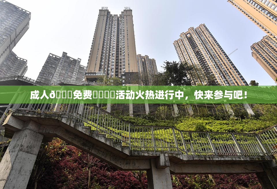 成人🔞免费❌‌❌‌活动火热进行中，快来参与吧！