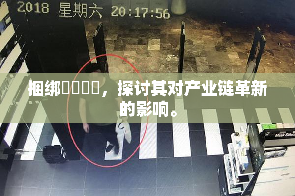 捆绑❌‌❌‌，探讨其对产业链革新的影响。
