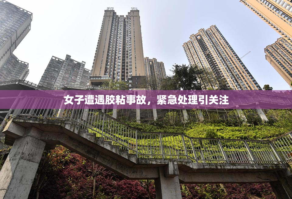 女子遭遇胶粘事故，紧急处理引关注