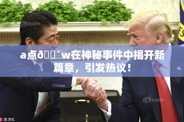 a点🔴w在神秘事件中揭开新篇章，引发热议！