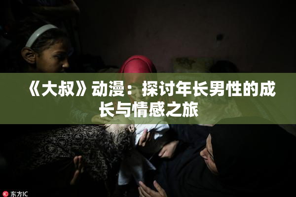 《大叔》动漫：探讨年长男性的成长与情感之旅