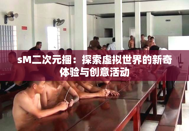 sM二次元捆：探索虚拟世界的新奇体验与创意活动
