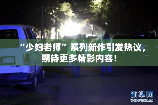 “少妇老师”系列新作引发热议，期待更多精彩内容！