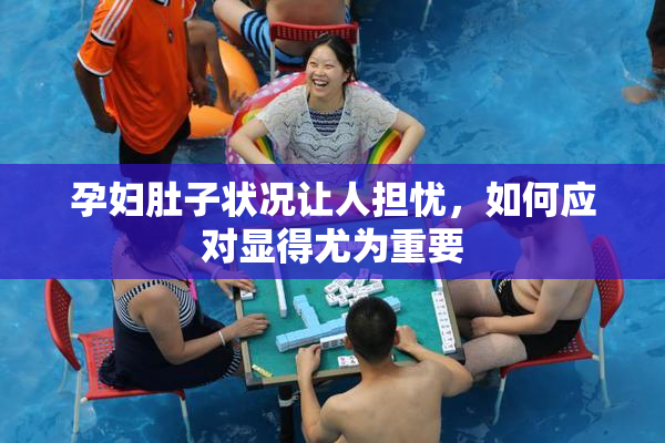 孕妇肚子状况让人担忧，如何应对显得尤为重要