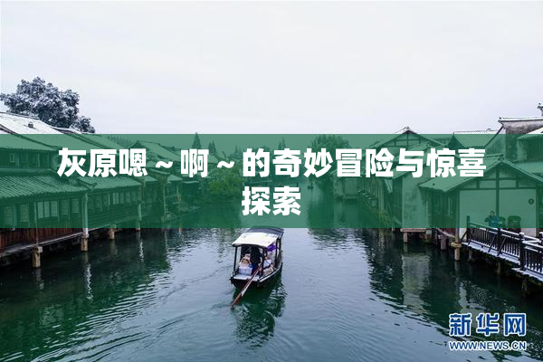 灰原嗯～啊～的奇妙冒险与惊喜探索