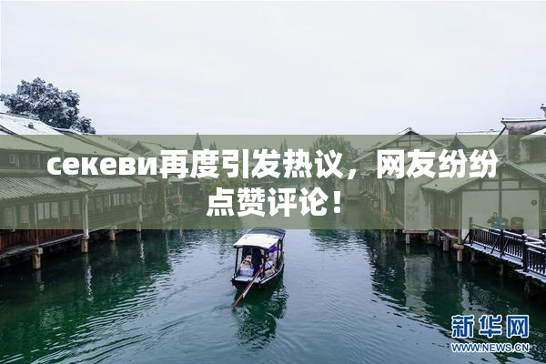 ceкеви再度引发热议，网友纷纷点赞评论！