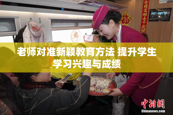 老师对准新颖教育方法 提升学生学习兴趣与成绩