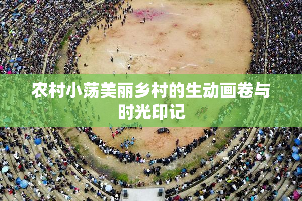 农村小荡美丽乡村的生动画卷与时光印记