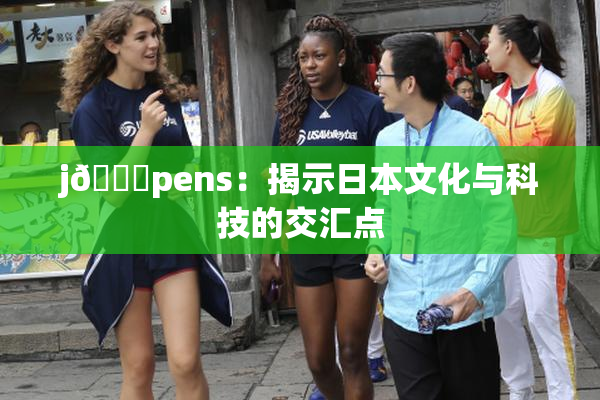 j🈚pens：揭示日本文化与科技的交汇点