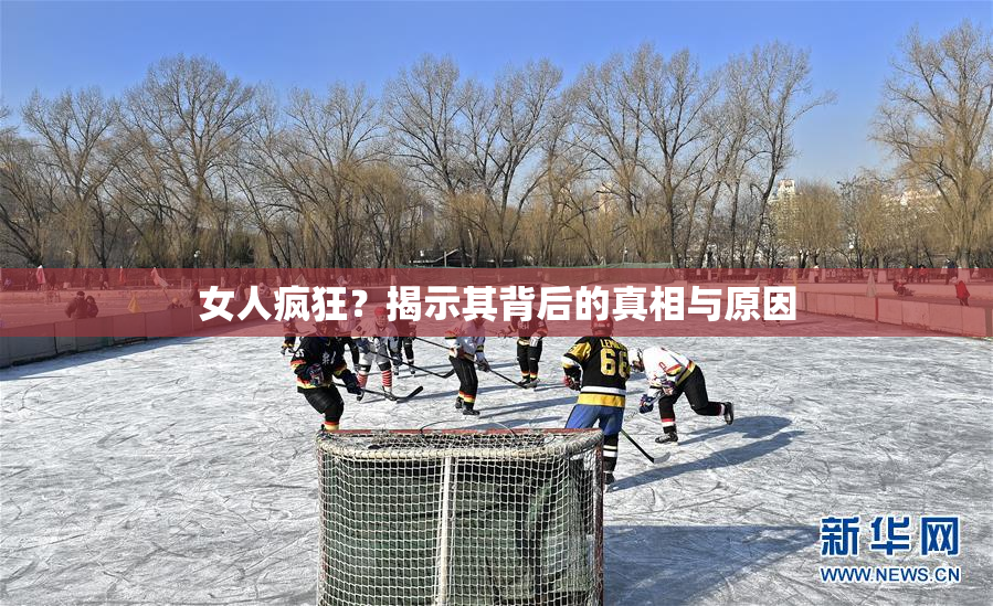 女人疯狂？揭示其背后的真相与原因