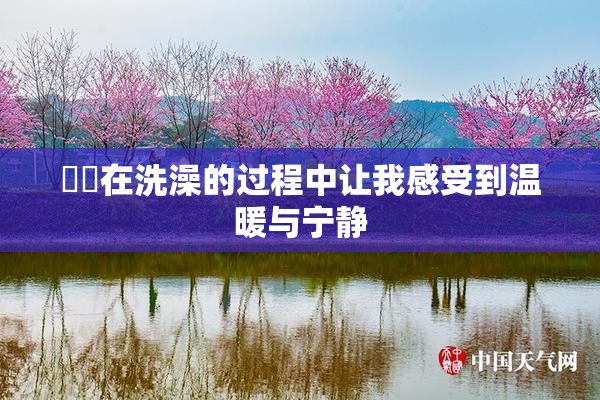 妺妺在洗澡的过程中让我感受到温暖与宁静