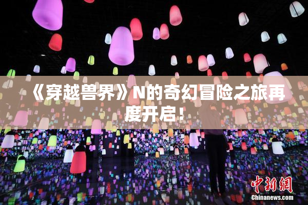 《穿越兽界》N的奇幻冒险之旅再度开启！