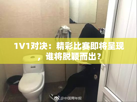 1V1对决：精彩比赛即将呈现，谁将脱颖而出？