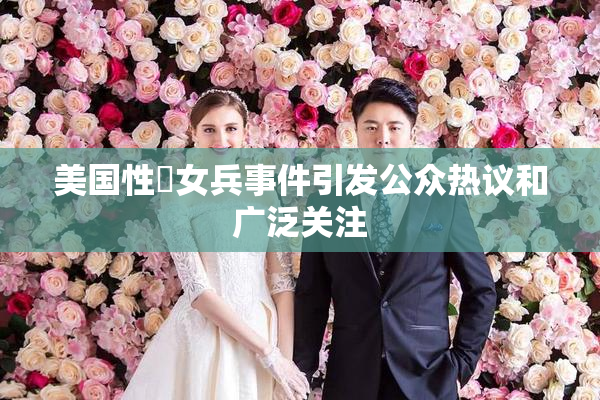 美国性婬女兵事件引发公众热议和广泛关注