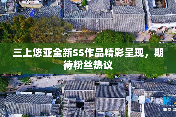 三上悠亚全新SS作品精彩呈现，期待粉丝热议
