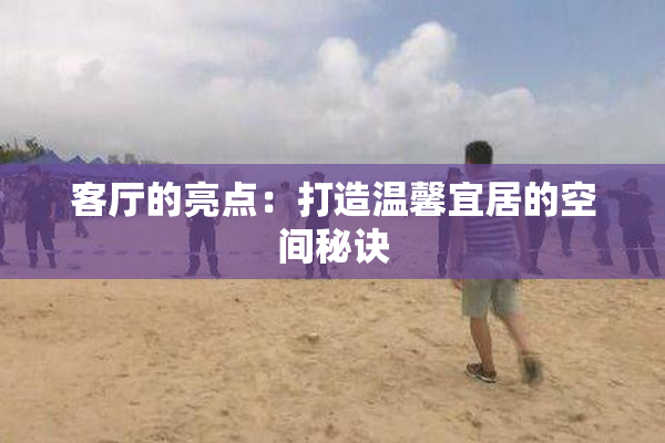 客厅的亮点：打造温馨宜居的空间秘诀