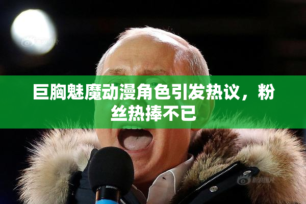 巨胸魅魔动漫角色引发热议，粉丝热捧不已