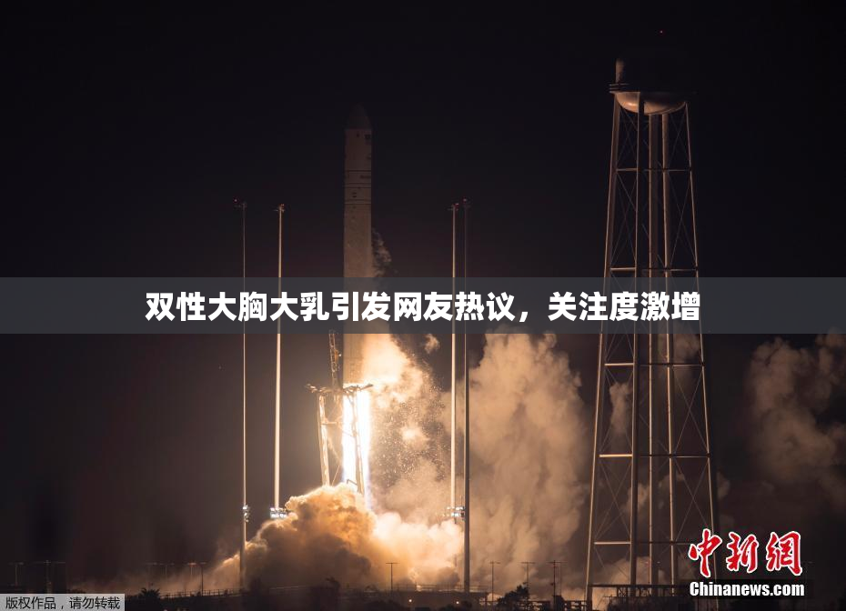 双性大胸大乳引发网友热议，关注度激增