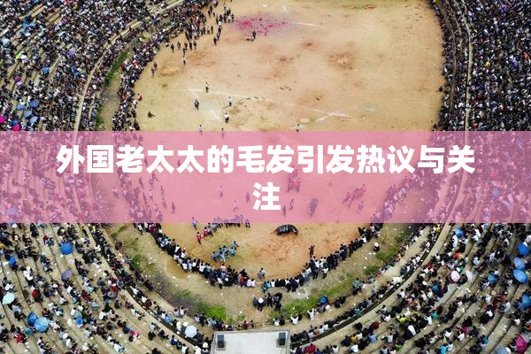 外国老太太的毛发引发热议与关注