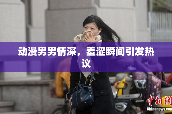 动漫男男情深，羞涩瞬间引发热议