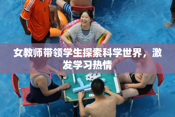 女教师带领学生探索科学世界，激发学习热情