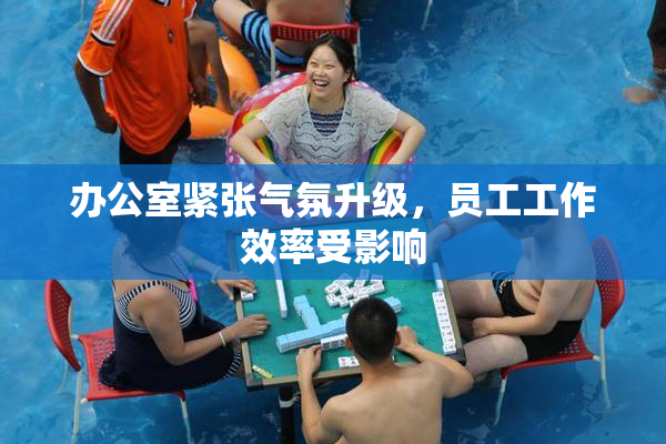 办公室紧张气氛升级，员工工作效率受影响