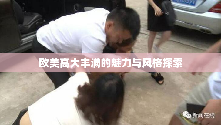 欧美高大丰满的魅力与风格探索