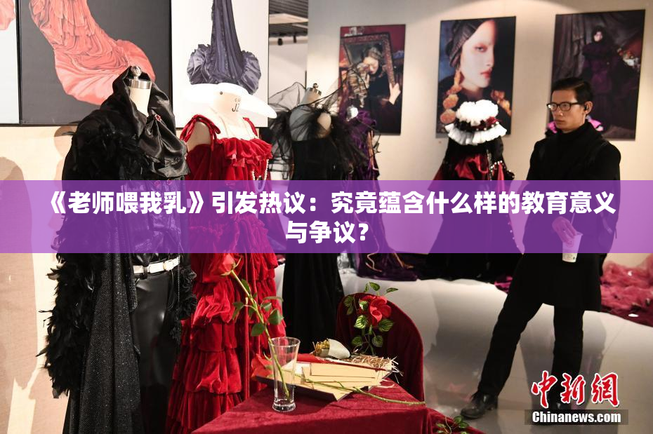 《老师喂我乳》引发热议：究竟蕴含什么样的教育意义与争议？