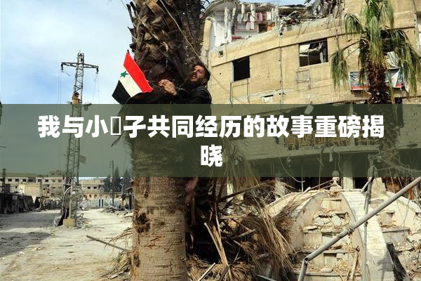 我与小娻孑共同经历的故事重磅揭晓