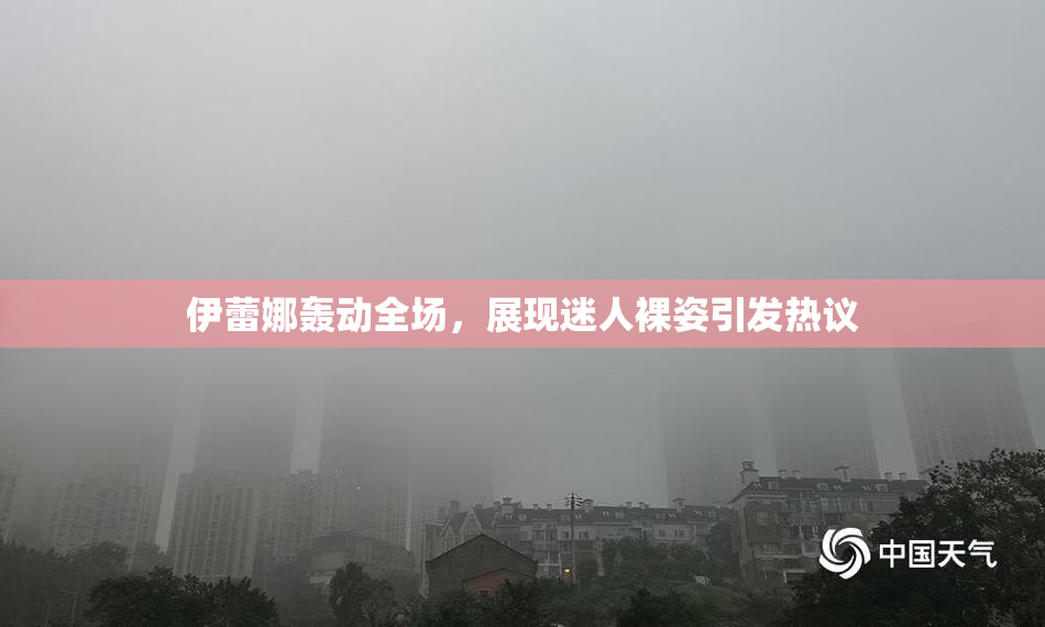 伊蕾娜轰动全场，展现迷人裸姿引发热议