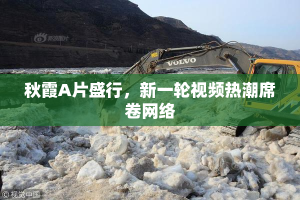 秋霞A片盛行，新一轮视频热潮席卷网络