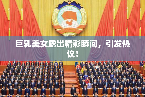 巨乳美女露出精彩瞬间，引发热议！