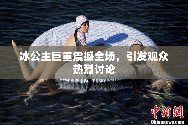 冰公主巨重震撼全场，引发观众热烈讨论