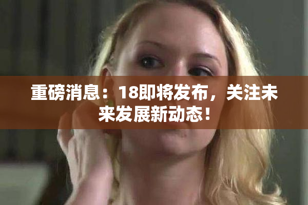 重磅消息：18即将发布，关注未来发展新动态！