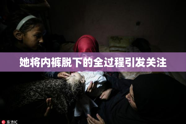 她将内裤脱下的全过程引发关注