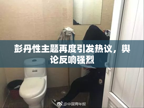 彭丹性主题再度引发热议，舆论反响强烈