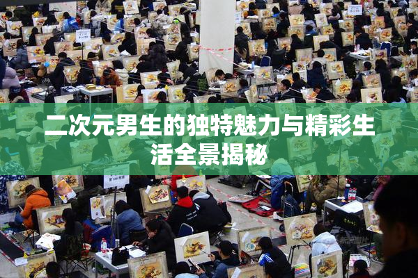 二次元男生的独特魅力与精彩生活全景揭秘