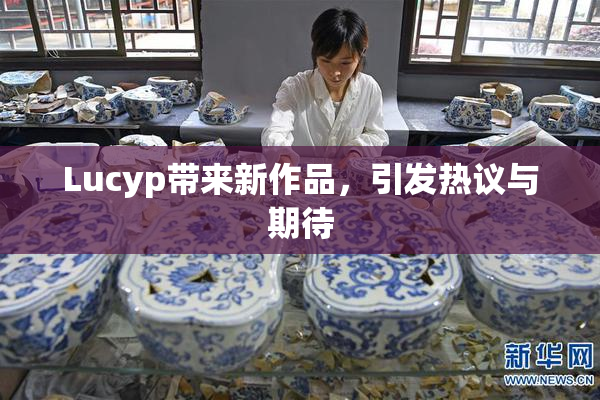Lucyp带来新作品，引发热议与期待
