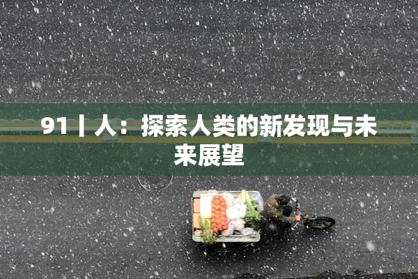 91丨人：探索人类的新发现与未来展望