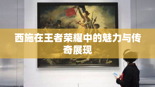 西施在王者荣耀中的魅力与传奇展现