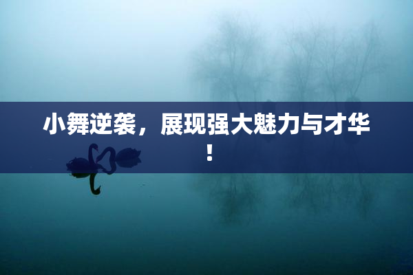 小舞逆袭，展现强大魅力与才华！