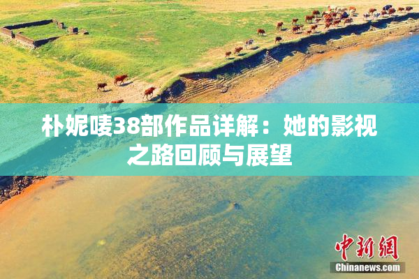 朴妮唛38部作品详解：她的影视之路回顾与展望