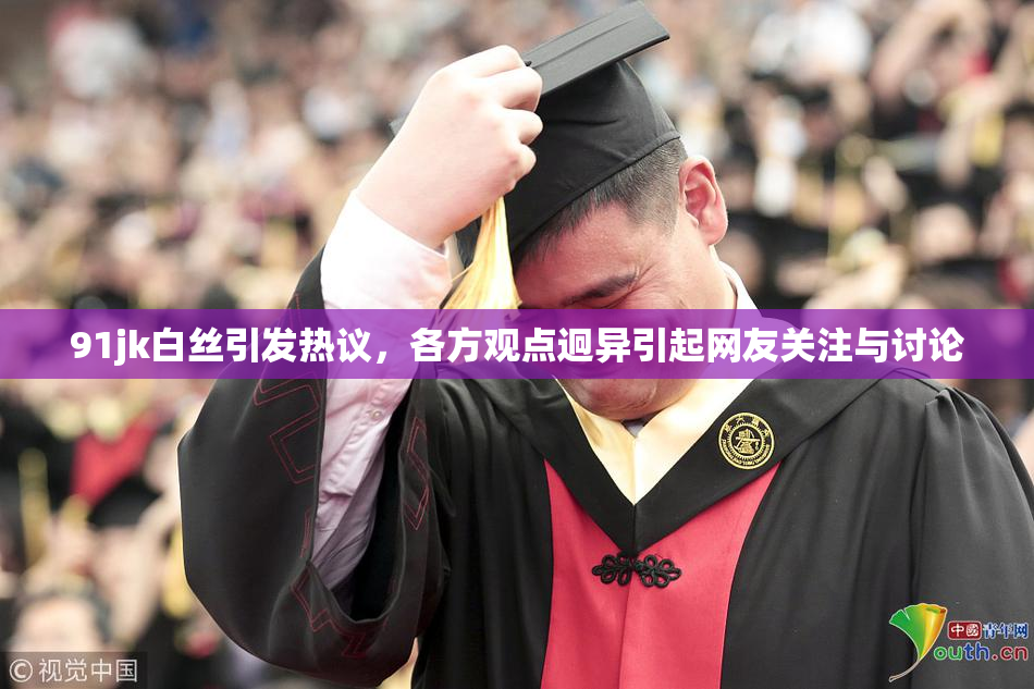 91jk白丝引发热议，各方观点迥异引起网友关注与讨论