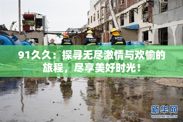 91久久：探寻无尽激情与欢愉的旅程，尽享美好时光！