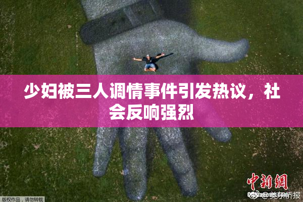 少妇被三人调情事件引发热议，社会反响强烈