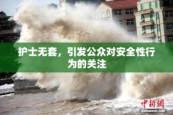 护士无套，引发公众对安全性行为的关注