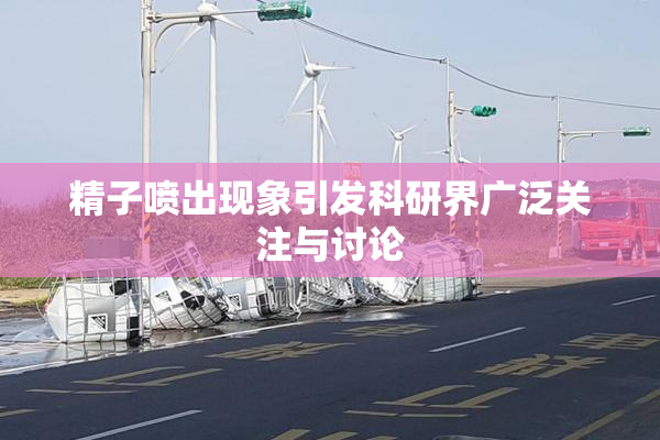 精子喷出现象引发科研界广泛关注与讨论