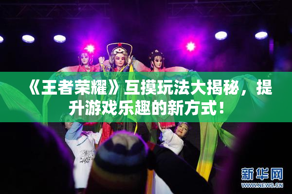 《王者荣耀》互摸玩法大揭秘，提升游戏乐趣的新方式！
